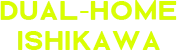DUAL HOME ISHIKAWA